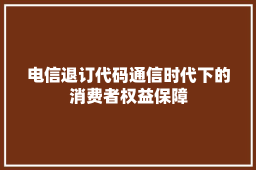 电信退订代码通信时代下的消费者权益保障