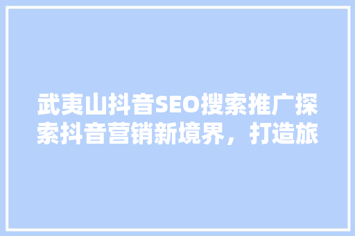 武夷山抖音SEO搜索推广探索抖音营销新境界，打造旅游热点