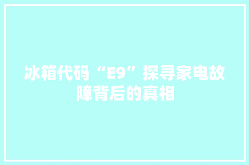 冰箱代码“E9”探寻家电故障背后的真相