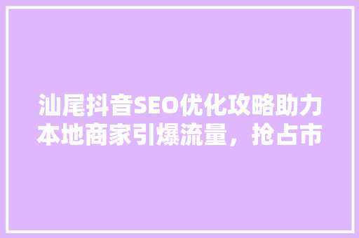 汕尾抖音SEO优化攻略助力本地商家引爆流量，抢占市场先机