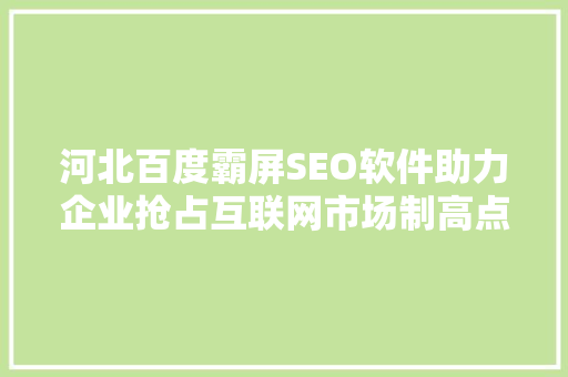 河北百度霸屏SEO软件助力企业抢占互联网市场制高点