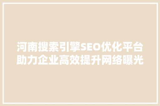 河南搜索引擎SEO优化平台助力企业高效提升网络曝光度