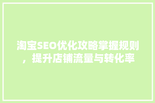 淘宝SEO优化攻略掌握规则，提升店铺流量与转化率