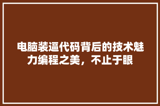 电脑装逼代码背后的技术魅力编程之美，不止于眼
