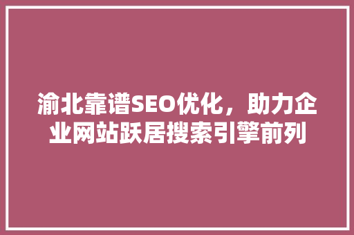 渝北靠谱SEO优化，助力企业网站跃居搜索引擎前列