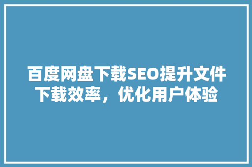 百度网盘下载SEO提升文件下载效率，优化用户体验
