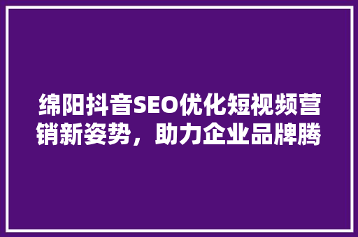 绵阳抖音SEO优化短视频营销新姿势，助力企业品牌腾飞