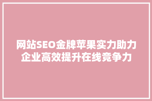 网站SEO金牌苹果实力助力企业高效提升在线竞争力