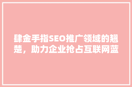肆金手指SEO推广领域的翘楚，助力企业抢占互联网蓝海