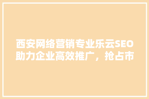 西安网络营销专业乐云SEO助力企业高效推广，抢占市场先机