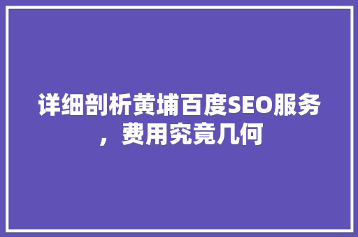 详细剖析黄埔百度SEO服务，费用究竟几何