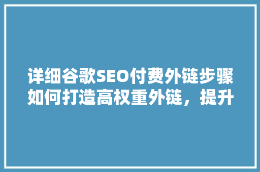 详细谷歌SEO付费外链步骤如何打造高权重外链，提升网站排名