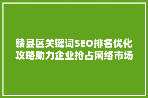 赣县区关键词SEO排名优化攻略助力企业抢占网络市场高地