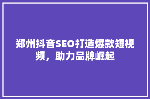 郑州抖音SEO打造爆款短视频，助力品牌崛起