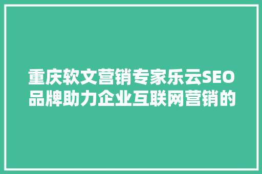 重庆软文营销专家乐云SEO品牌助力企业互联网营销的隐形翅膀