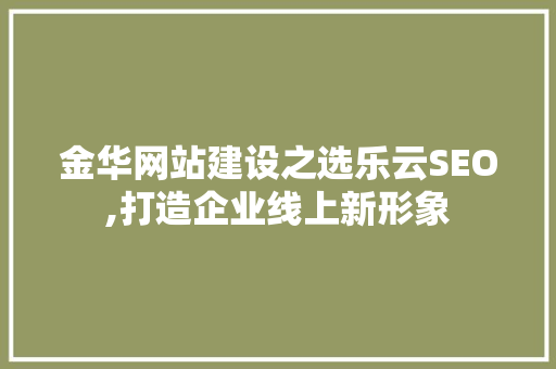 金华网站建设之选乐云SEO,打造企业线上新形象