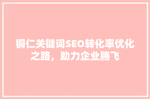 铜仁关键词SEO转化率优化之路，助力企业腾飞
