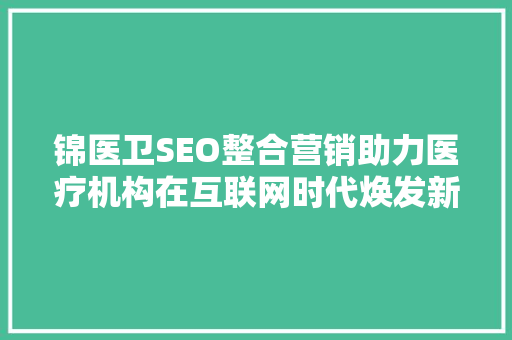 锦医卫SEO整合营销助力医疗机构在互联网时代焕发新生