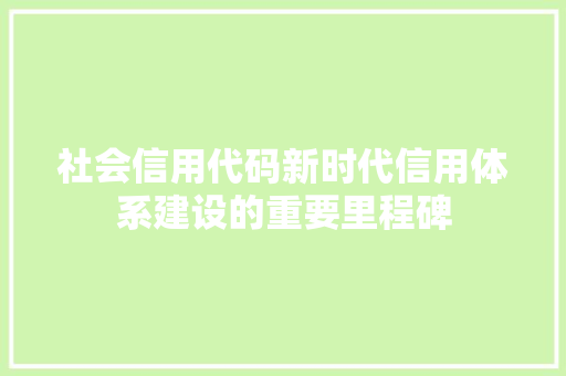 社会信用代码新时代信用体系建设的重要里程碑