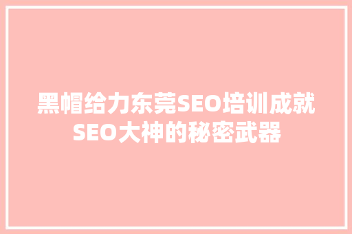 黑帽给力东莞SEO培训成就SEO大神的秘密武器