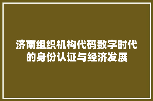 济南组织机构代码数字时代的身份认证与经济发展