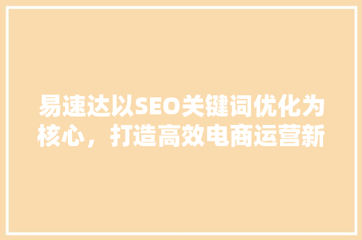 易速达以SEO关键词优化为核心，打造高效电商运营新典范