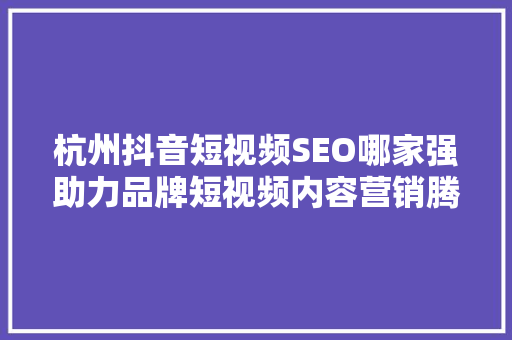 杭州抖音短视频SEO哪家强助力品牌短视频内容营销腾飞