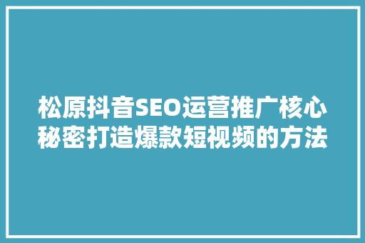 松原抖音SEO运营推广核心秘密打造爆款短视频的方法