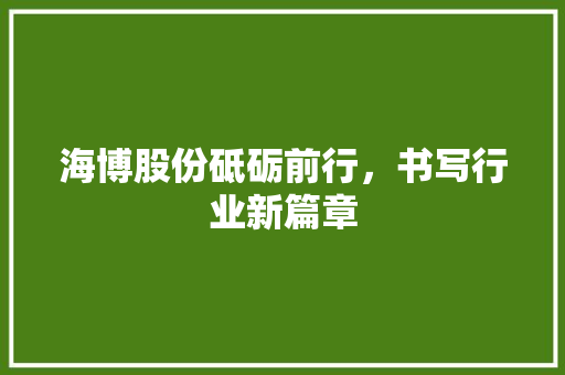 海博股份砥砺前行，书写行业新篇章