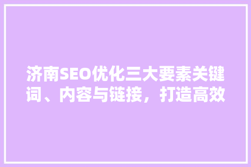 济南SEO优化三大要素关键词、内容与链接，打造高效搜索引擎排名