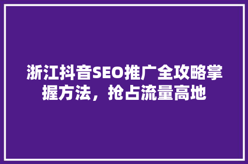 浙江抖音SEO推广全攻略掌握方法，抢占流量高地