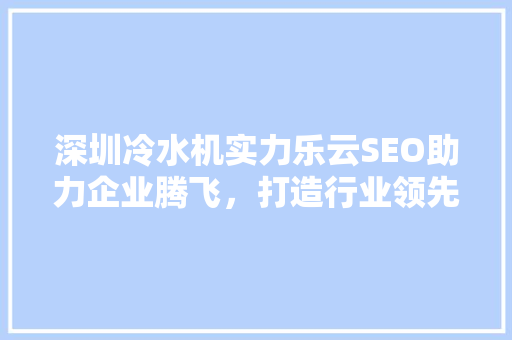 深圳冷水机实力乐云SEO助力企业腾飞，打造行业领先品牌