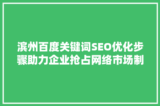 滨州百度关键词SEO优化步骤助力企业抢占网络市场制高点