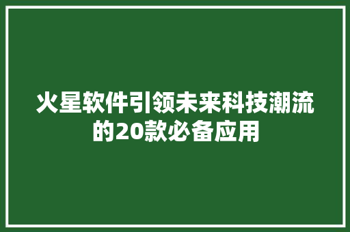 火星软件引领未来科技潮流的20款必备应用