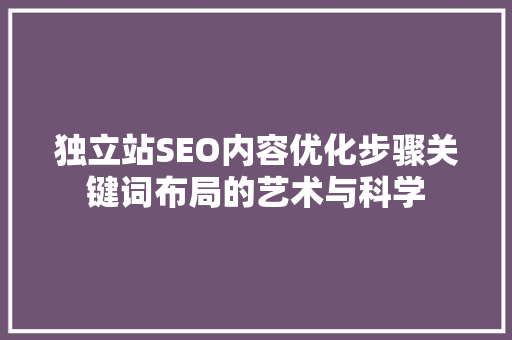 独立站SEO内容优化步骤关键词布局的艺术与科学