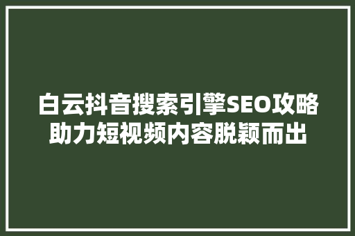 白云抖音搜索引擎SEO攻略助力短视频内容脱颖而出