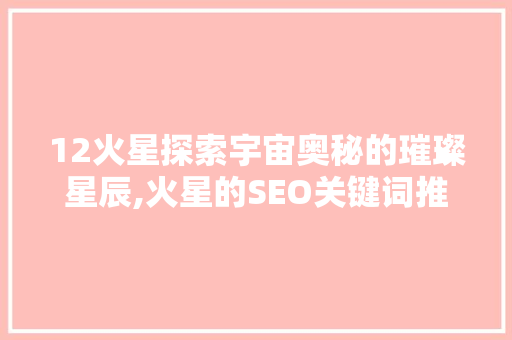 12火星探索宇宙奥秘的璀璨星辰,火星的SEO关键词推广步骤