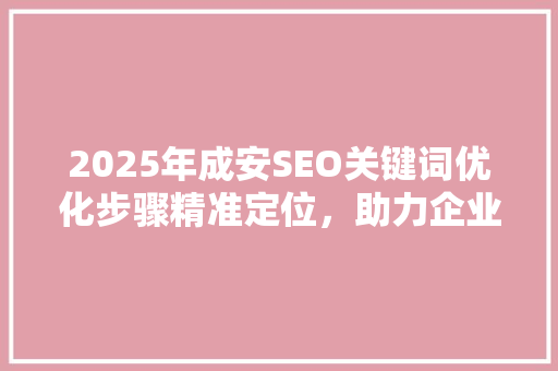 2025年成安SEO关键词优化步骤精准定位，助力企业腾飞