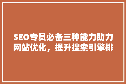 SEO专员必备三种能力助力网站优化，提升搜索引擎排名