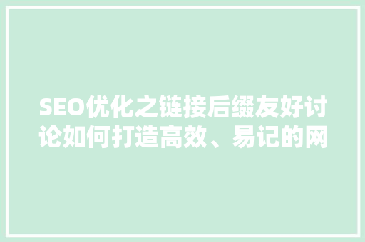 SEO优化之链接后缀友好讨论如何打造高效、易记的网站链接