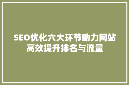 SEO优化六大环节助力网站高效提升排名与流量