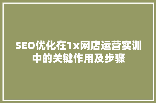 SEO优化在1x网店运营实训中的关键作用及步骤