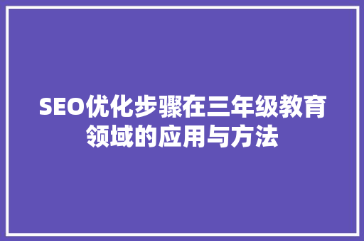 SEO优化步骤在三年级教育领域的应用与方法