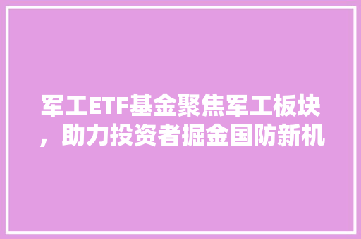 军工ETF基金聚焦军工板块，助力投资者掘金国防新机遇