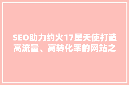SEO助力约火17星天使打造高流量、高转化率的网站之路
