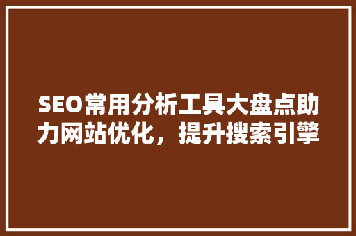 SEO常用分析工具大盘点助力网站优化，提升搜索引擎排名