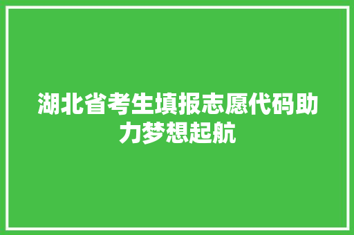 湖北省考生填报志愿代码助力梦想起航
