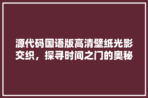 源代码国语版高清壁纸光影交织，探寻时间之门的奥秘
