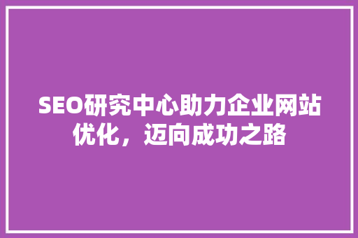 SEO研究中心助力企业网站优化，迈向成功之路