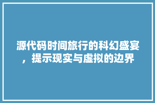 源代码时间旅行的科幻盛宴，提示现实与虚拟的边界